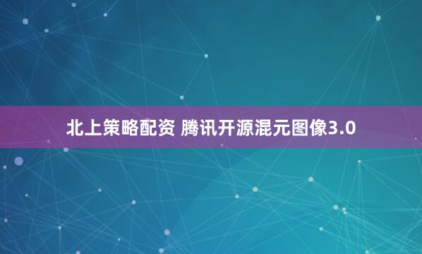 北上策略配资 腾讯开源混元图像3.0