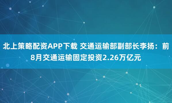 北上策略配资APP下载 交通运输部副部长李扬：前8月交通运输固定投资2.26万亿元