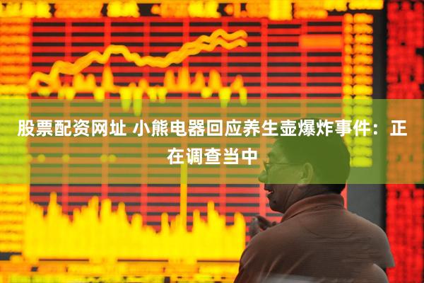 股票配资网址 小熊电器回应养生壶爆炸事件：正在调查当中