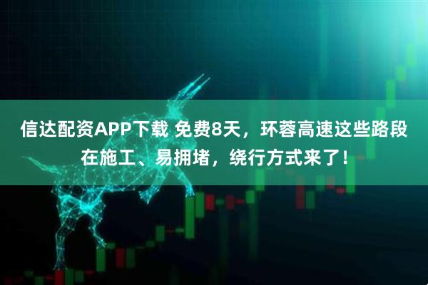 信达配资APP下载 免费8天，环蓉高速这些路段在施工、易拥堵，绕行方式来了！
