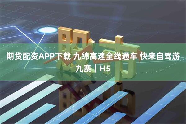 期货配资APP下载 九绵高速全线通车 快来自驾游九寨｜H5