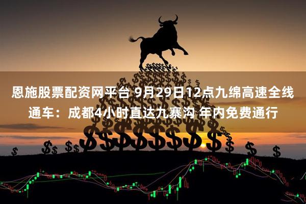 恩施股票配资网平台 9月29日12点九绵高速全线通车：成都4小时直达九寨沟 年内免费通行