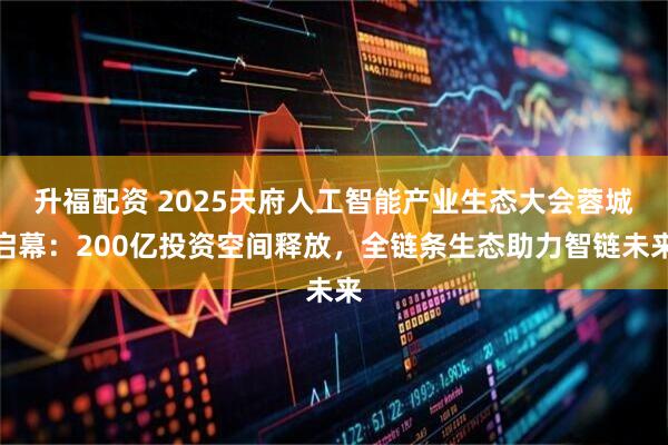升福配资 2025天府人工智能产业生态大会蓉城启幕：200亿投资空间释放，全链条生态助力智链未来