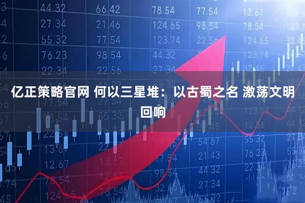 亿正策略官网 何以三星堆：以古蜀之名 激荡文明回响