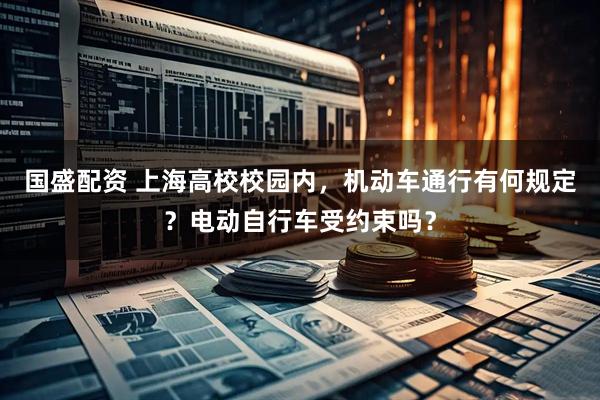 国盛配资 上海高校校园内，机动车通行有何规定？电动自行车受约束吗？