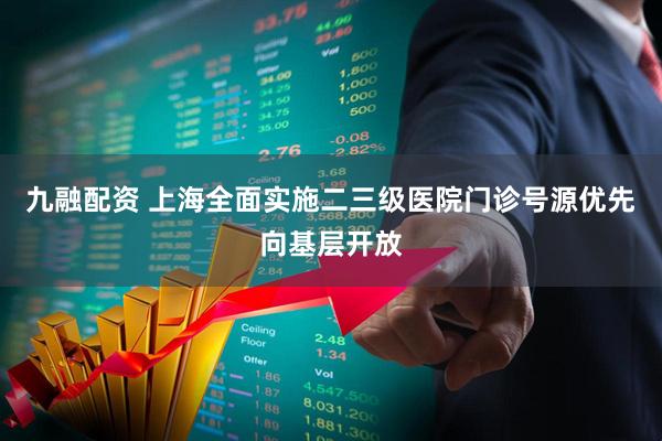 九融配资 上海全面实施二三级医院门诊号源优先向基层开放