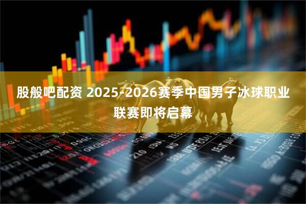 股般吧配资 2025-2026赛季中国男子冰球职业联赛即将启幕