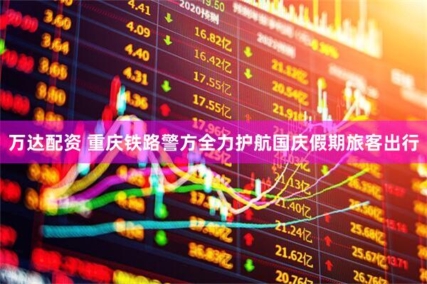 万达配资 重庆铁路警方全力护航国庆假期旅客出行