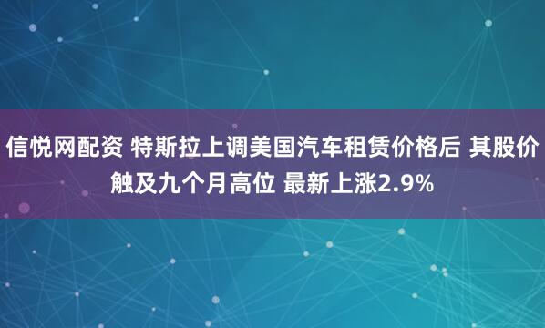 信悦网配资 特斯拉上调美国汽车租赁价格后 其股价触及九个月高位 最新上涨2.9%