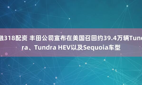 融318配资 丰田公司宣布在美国召回约39.4万辆Tundra、Tundra HEV以及Sequoia车型