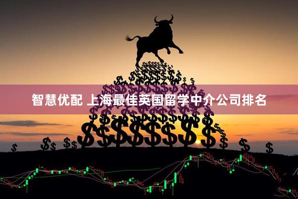 智慧优配 上海最佳英国留学中介公司排名