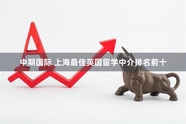 中期国际 上海最佳英国留学中介排名前十