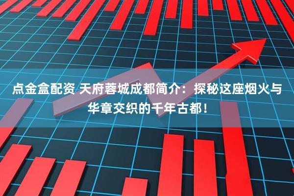 点金盒配资 天府蓉城成都简介：探秘这座烟火与华章交织的千年古都！