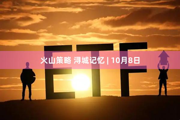 火山策略 浔城记忆 | 10月8日