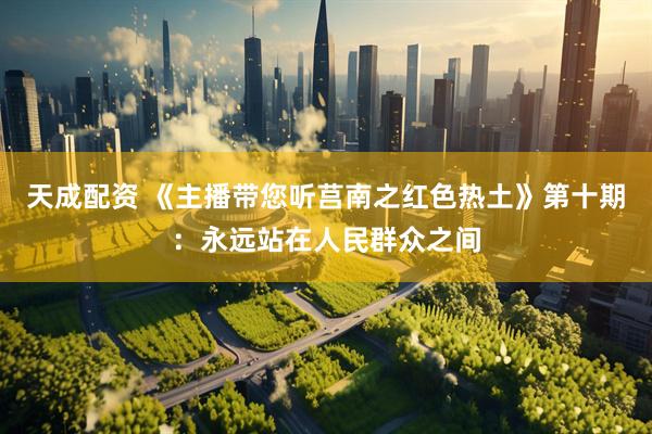 天成配资 《主播带您听莒南之红色热土》第十期：永远站在人民群众之间