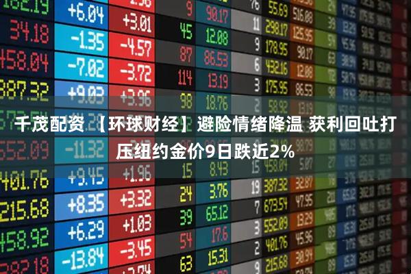 千茂配资 【环球财经】避险情绪降温 获利回吐打压纽约金价9日跌近2%