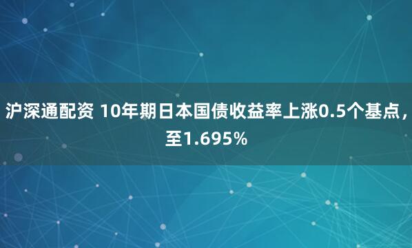 沪深通配资 10年期日本国债收益率上涨0.5个基点，至1.695%