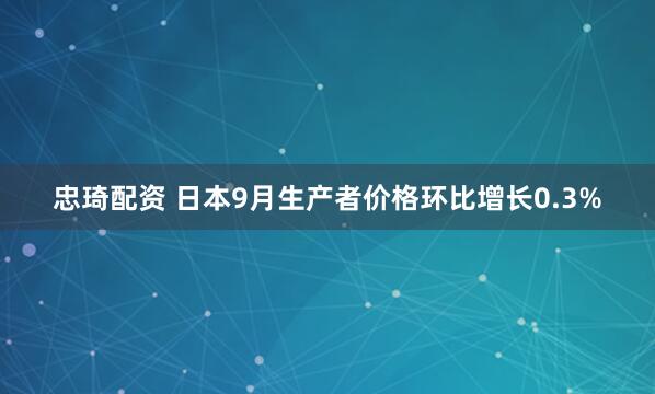 忠琦配资 日本9月生产者价格环比增长0.3%