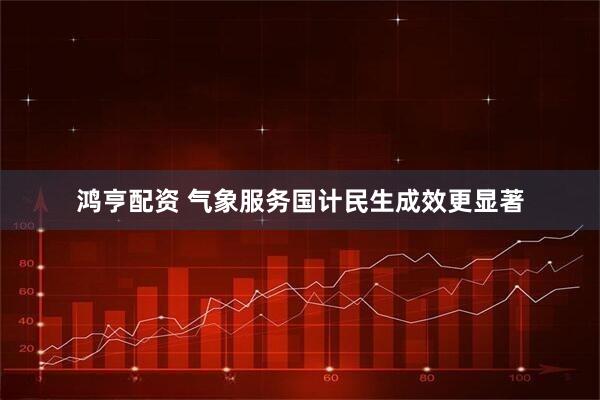 鸿亨配资 气象服务国计民生成效更显著