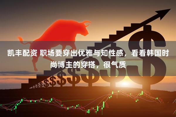 凯丰配资 职场要穿出优雅与知性感，看看韩国时尚博主的穿搭，很气质