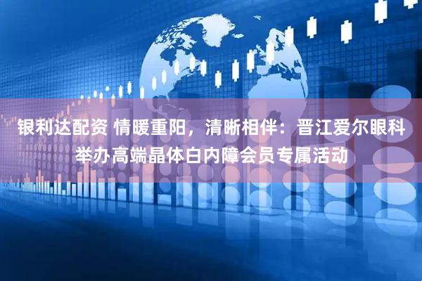 银利达配资 情暖重阳，清晰相伴：晋江爱尔眼科举办高端晶体白内障会员专属活动