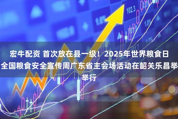 宏牛配资 首次放在县一级！2025年世界粮食日和全国粮食安全宣传周广东省主会场活动在韶关乐昌举行