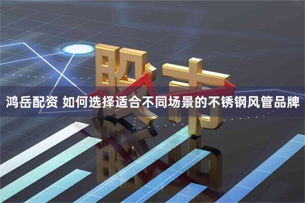 鸿岳配资 如何选择适合不同场景的不锈钢风管品牌