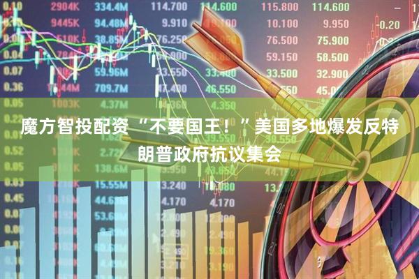 魔方智投配资 “不要国王！”美国多地爆发反特朗普政府抗议集会
