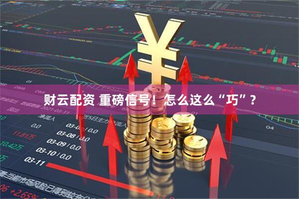 财云配资 重磅信号！怎么这么“巧”？
