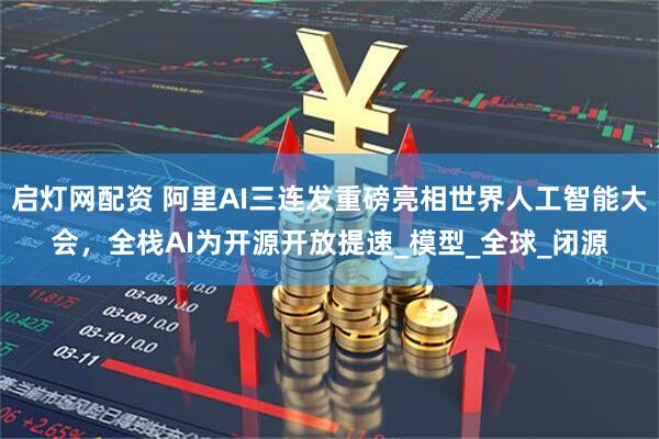 启灯网配资 阿里AI三连发重磅亮相世界人工智能大会,全栈AI为开源开放提速_模型_全球_闭源