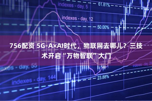 756配资 5G-A×AI时代，物联网去哪儿？三技术开启“万物智联”大门
