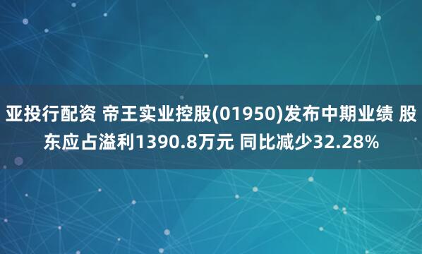 亚投行配资 帝王实业控股(01950)发布中期业绩 股东应占溢利1390.8万元 同比减少32.28%