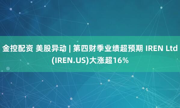金控配资 美股异动 | 第四财季业绩超预期 IREN Ltd(IREN.US)大涨超16%