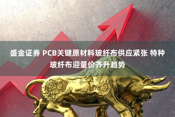 盛金证券 PCB关键原材料玻纤布供应紧张 特种玻纤布迎量价齐升趋势